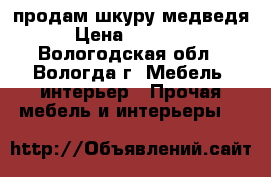 продам шкуру медведя › Цена ­ 18 000 - Вологодская обл., Вологда г. Мебель, интерьер » Прочая мебель и интерьеры   